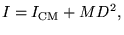 $\displaystyle I=I_{\textrm{CM}}+MD^2,$