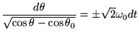 $\displaystyle \frac{d\theta}{\sqrt{\cos \theta - \cos \theta_0}}=\pm\sqrt{2}\omega_0dt
$