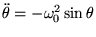 $\displaystyle \ddot \theta = -\omega_0^2 \sin \theta$