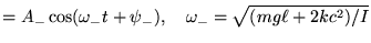$\displaystyle = A_- \cos (\omega_- t + \psi_-), \quad \omega_-=\sqrt{(mg\ell+2kc^2)/I}$